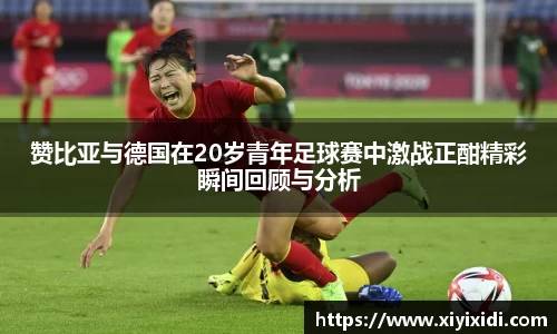 赞比亚与德国在20岁青年足球赛中激战正酣精彩瞬间回顾与分析