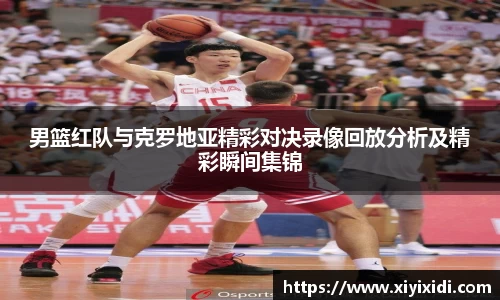 男篮红队与克罗地亚精彩对决录像回放分析及精彩瞬间集锦