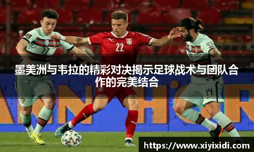 墨美洲与韦拉的精彩对决揭示足球战术与团队合作的完美结合